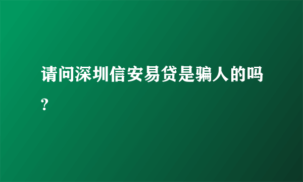 请问深圳信安易贷是骗人的吗?