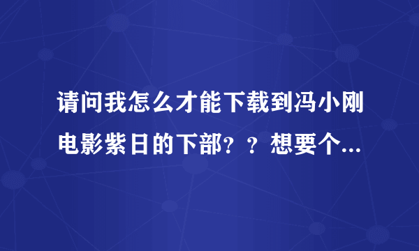 请问我怎么才能下载到冯小刚电影紫日的下部？？想要个比较确定的地址。。谢谢