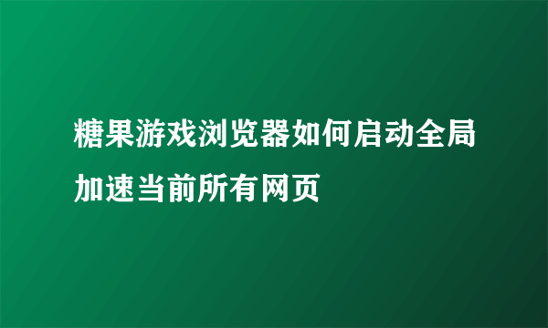 糖果游戏浏览器如何启动全局加速当前所有网页