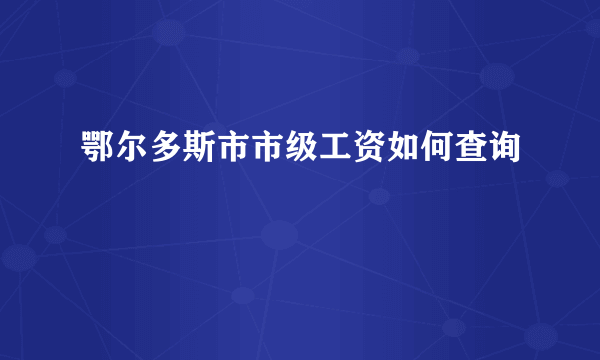 鄂尔多斯市市级工资如何查询