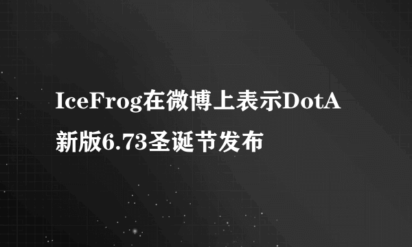 IceFrog在微博上表示DotA新版6.73圣诞节发布