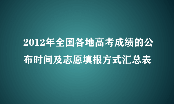 2012年全国各地高考成绩的公布时间及志愿填报方式汇总表