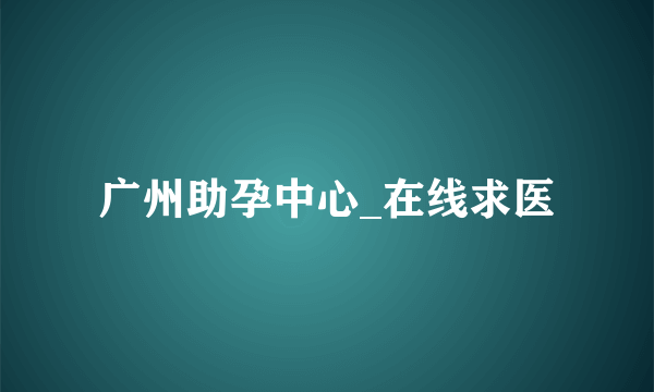 广州助孕中心_在线求医