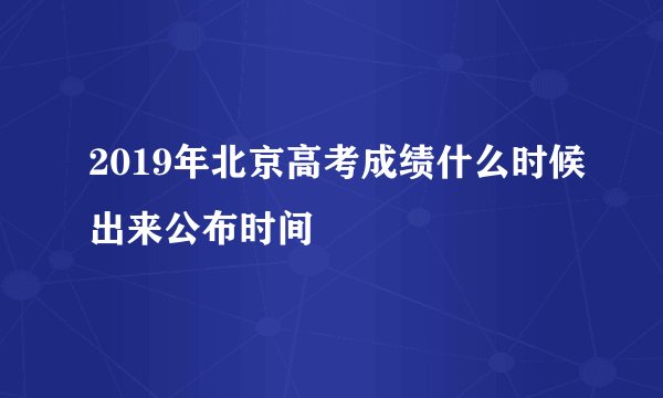 2019年北京高考成绩什么时候出来公布时间