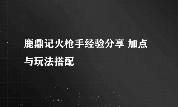 鹿鼎记火枪手经验分享 加点与玩法搭配