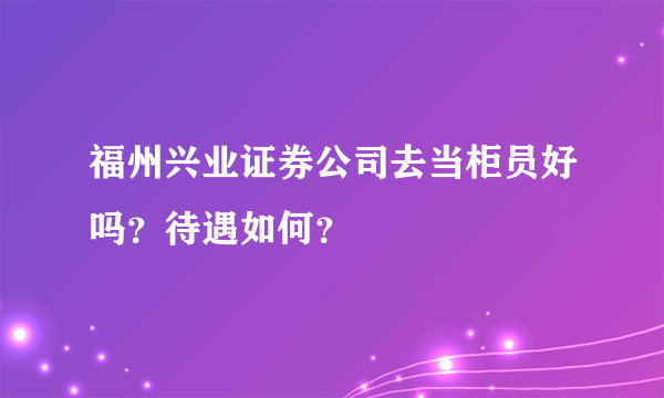 福州兴业证券公司去当柜员好吗？待遇如何？