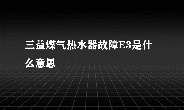 三益煤气热水器故障E3是什么意思