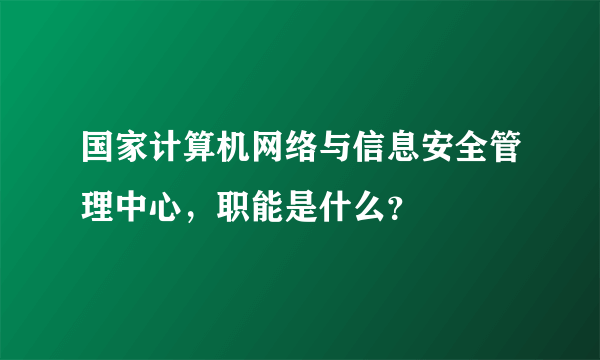 国家计算机网络与信息安全管理中心，职能是什么？