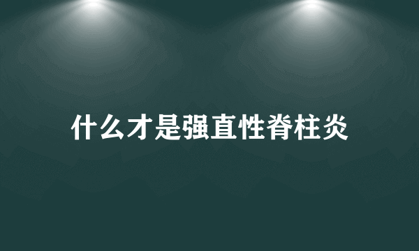 什么才是强直性脊柱炎