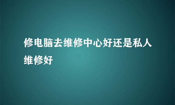 修电脑去维修中心好还是私人维修好