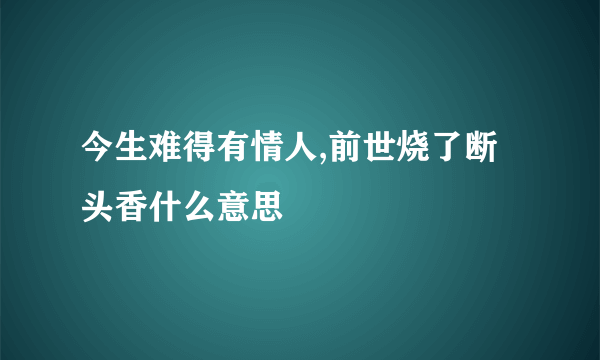 今生难得有情人,前世烧了断头香什么意思