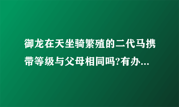 御龙在天坐骑繁殖的二代马携带等级与父母相同吗?有办法千里生出追风吗