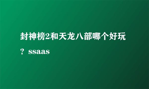 封神榜2和天龙八部哪个好玩？ssaas