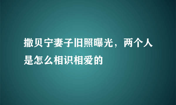 撒贝宁妻子旧照曝光，两个人是怎么相识相爱的