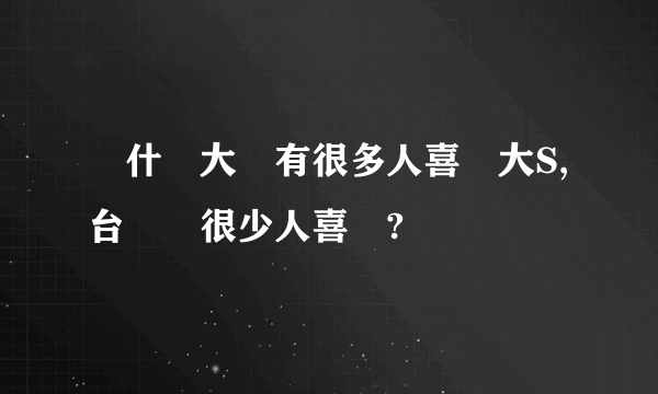 為什麼大陸有很多人喜歡大S,台灣卻很少人喜歡?