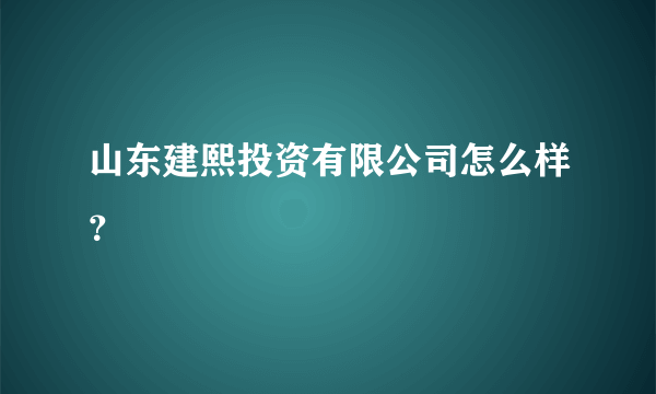 山东建熙投资有限公司怎么样？