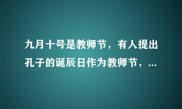 九月十号是教师节，有人提出孔子的诞辰日作为教师节，为此你怎么看？