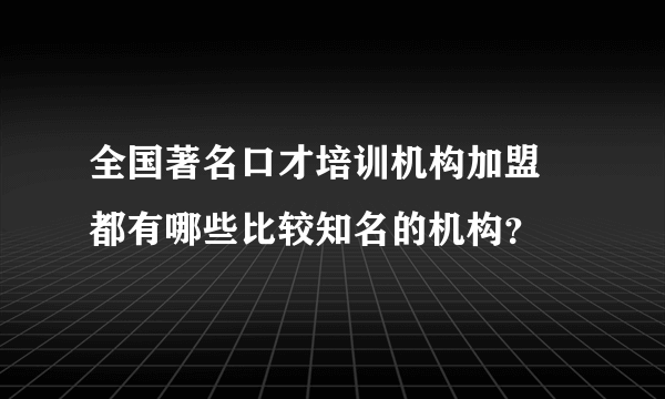 全国著名口才培训机构加盟 都有哪些比较知名的机构？