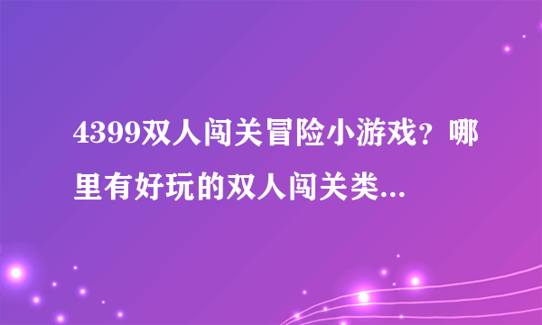 4399双人闯关冒险小游戏？哪里有好玩的双人闯关类小游戏。