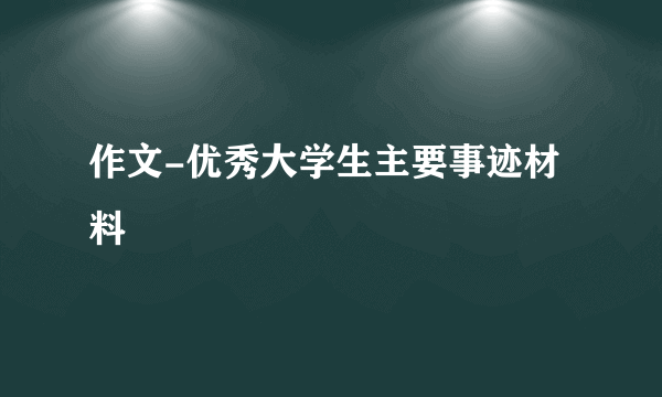 作文-优秀大学生主要事迹材料