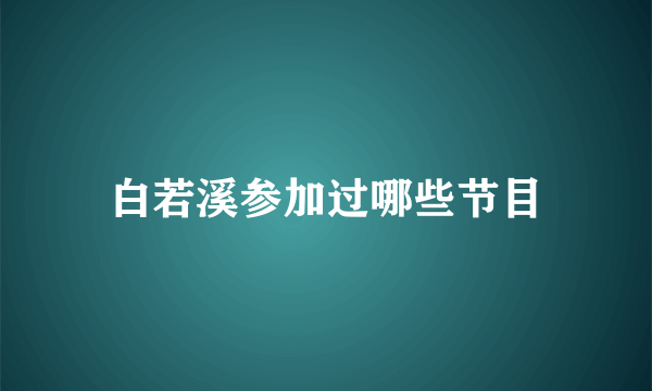 白若溪参加过哪些节目