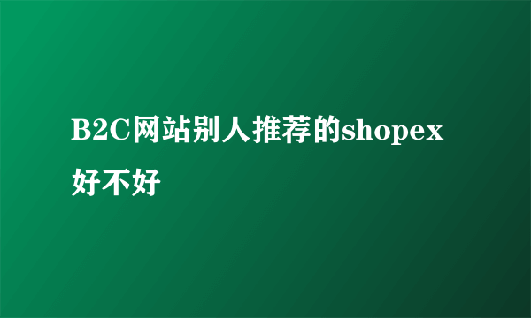 B2C网站别人推荐的shopex好不好