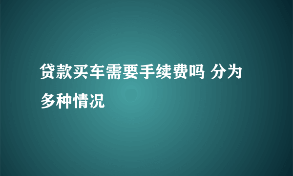 贷款买车需要手续费吗 分为多种情况