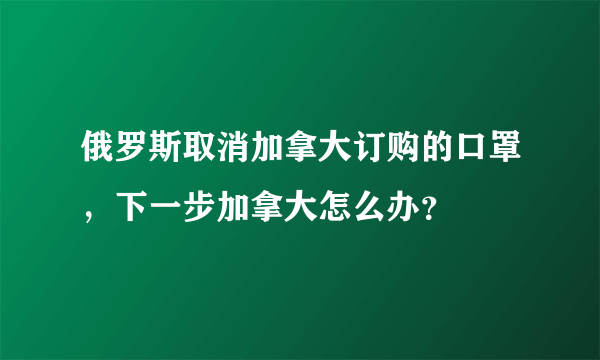 俄罗斯取消加拿大订购的口罩，下一步加拿大怎么办？