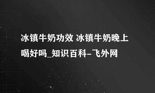 冰镇牛奶功效 冰镇牛奶晚上喝好吗_知识百科-飞外网