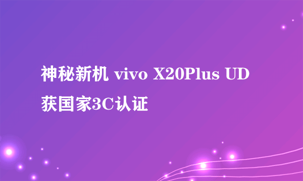 神秘新机 vivo X20Plus UD获国家3C认证