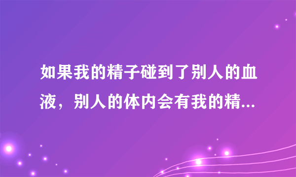 如果我的精子碰到了别人的血液，别人的体内会有我的精子或DNA