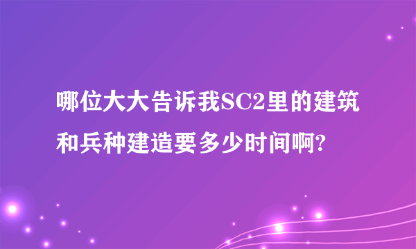 哪位大大告诉我SC2里的建筑和兵种建造要多少时间啊?