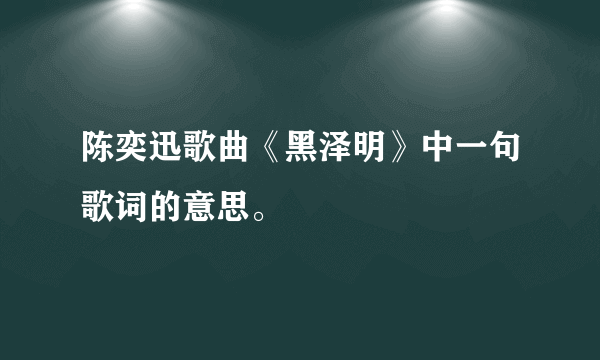 陈奕迅歌曲《黑泽明》中一句歌词的意思。