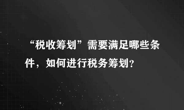 “税收筹划”需要满足哪些条件，如何进行税务筹划？