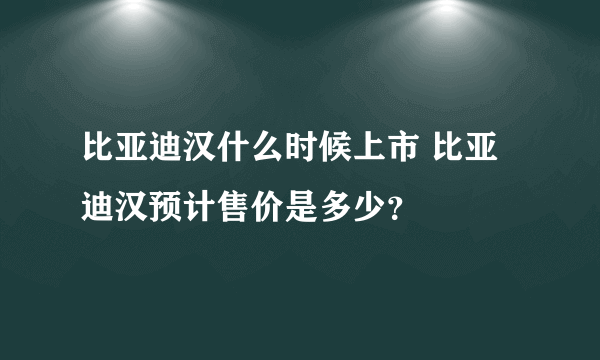 比亚迪汉什么时候上市 比亚迪汉预计售价是多少？