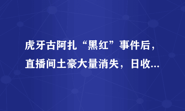 虎牙古阿扎“黑红”事件后，直播间土豪大量消失，日收入低到10块钱，如何评价此事？