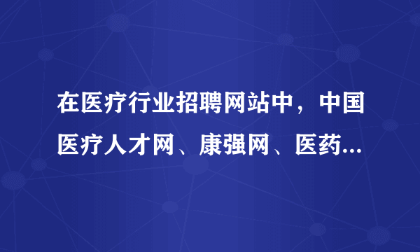 在医疗行业招聘网站中，中国医疗人才网、康强网、医药英才网、丁香人才网，医脉同道哪个网站效果更好？