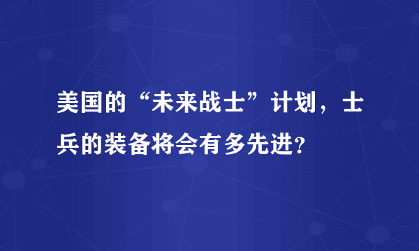 美国的“未来战士”计划，士兵的装备将会有多先进？