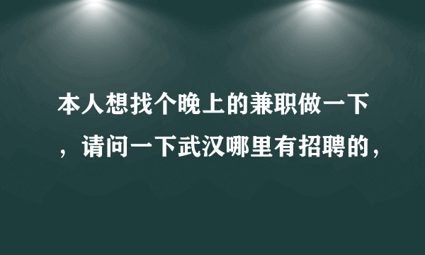 本人想找个晚上的兼职做一下，请问一下武汉哪里有招聘的，