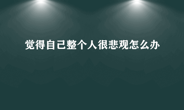 觉得自己整个人很悲观怎么办