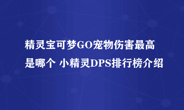 精灵宝可梦GO宠物伤害最高是哪个 小精灵DPS排行榜介绍