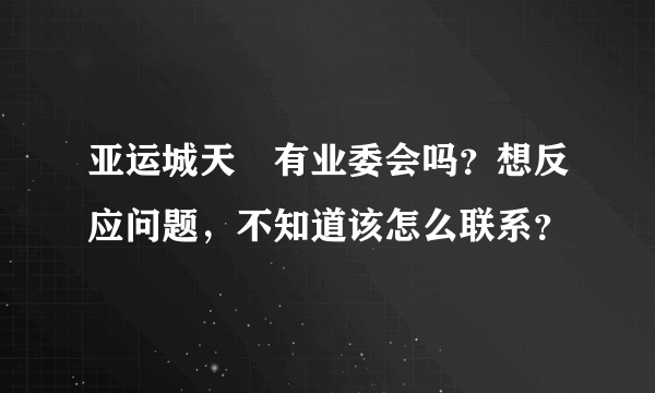 亚运城天峯有业委会吗？想反应问题，不知道该怎么联系？