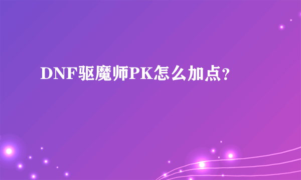 DNF驱魔师PK怎么加点？