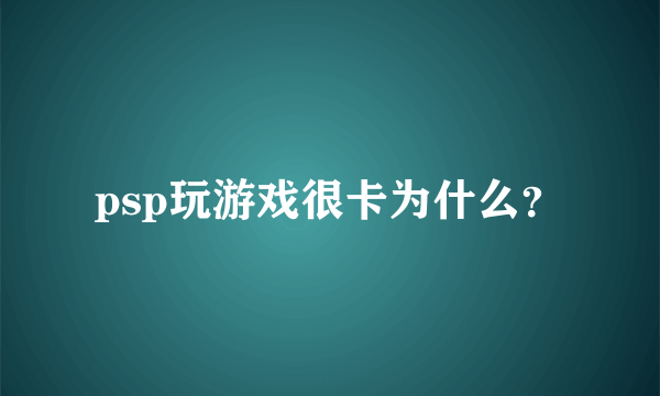 psp玩游戏很卡为什么？