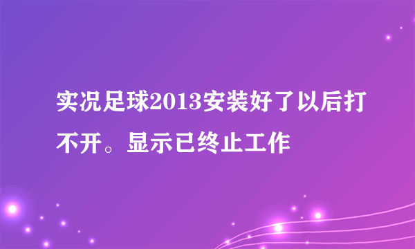 实况足球2013安装好了以后打不开。显示已终止工作