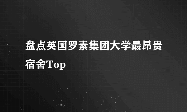 盘点英国罗素集团大学最昂贵宿舍Top