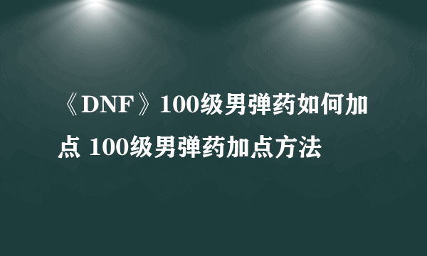 《DNF》100级男弹药如何加点 100级男弹药加点方法