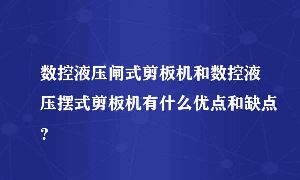 数控液压闸式剪板机和数控液压摆式剪板机有什么优点和缺点？