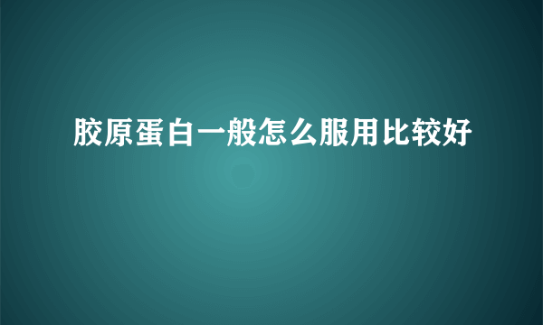 胶原蛋白一般怎么服用比较好