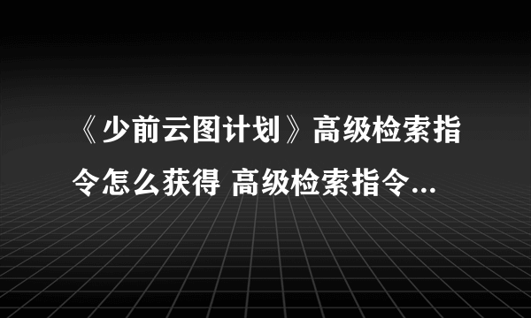 《少前云图计划》高级检索指令怎么获得 高级检索指令获取攻略